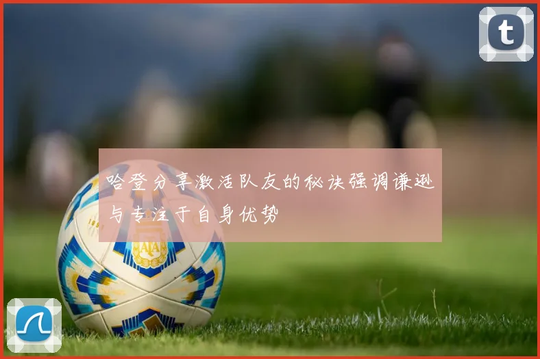 哈登分享激活队友的秘诀强调谦逊与专注于自身优势