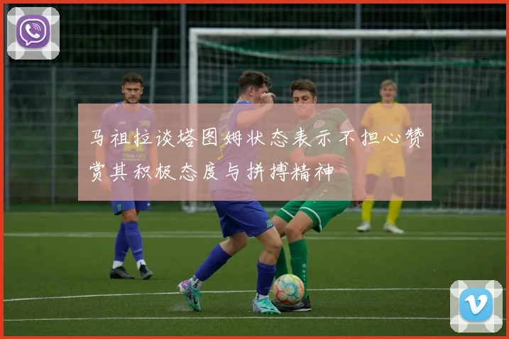 马祖拉谈塔图姆状态表示不担心赞赏其积极态度与拼搏精神
