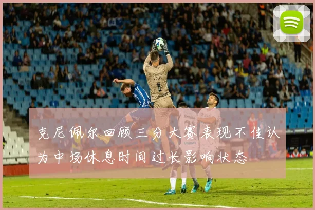 克尼佩尔回顾三分大赛表现不佳认为中场休息时间过长影响状态