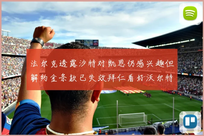 法尔克透露沙特对凯恩仍感兴趣但解约金条款已失效拜仁看好沃尔特马德