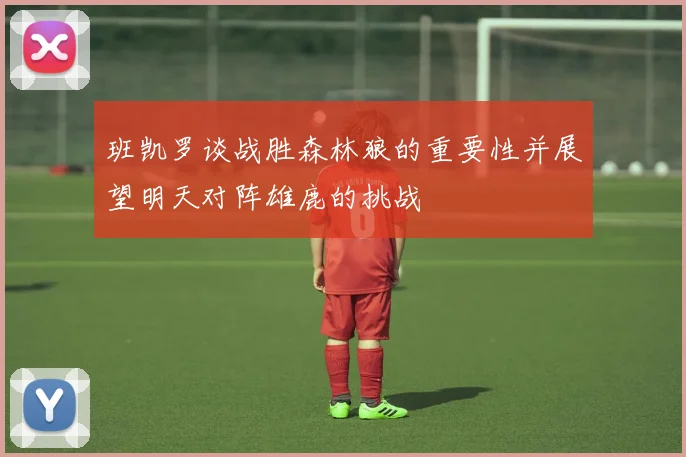 班凯罗谈战胜森林狼的重要性并展望明天对阵雄鹿的挑战