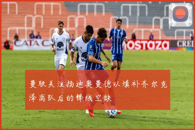 曼联关注扬迪奥曼德以填补齐尔克泽离队后的锋线空缺