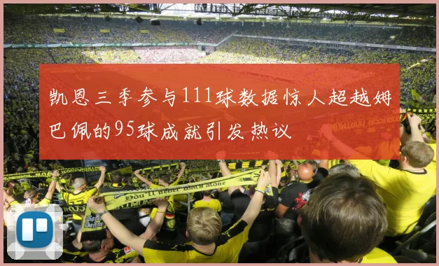 凯恩三季参与111球数据惊人超越姆巴佩的95球成就引发热议