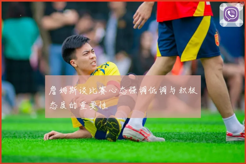 詹姆斯谈比赛心态强调低调与积极态度的重要性