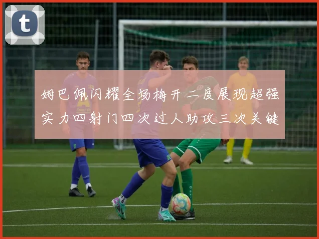 姆巴佩闪耀全场梅开二度展现超强实力四射门四次过人助攻三次关键传球