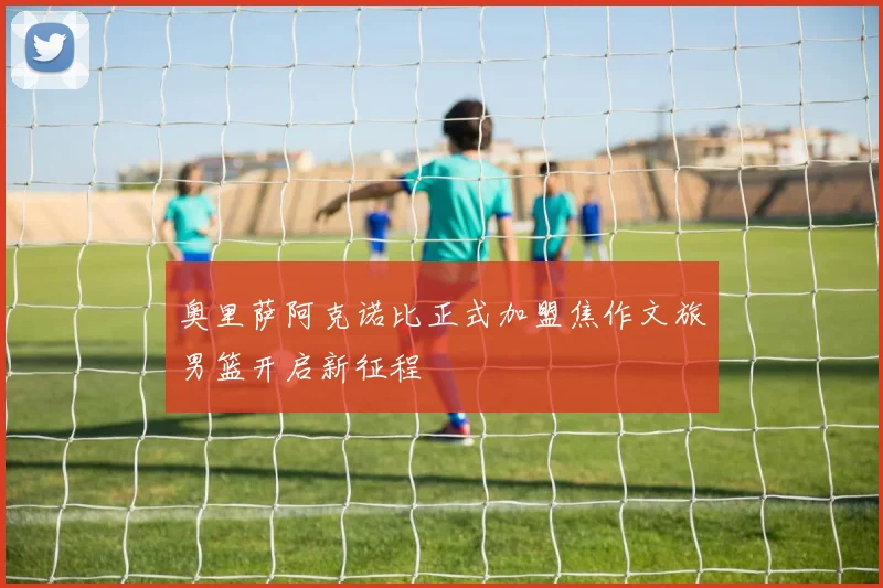 奥里萨阿克诺比正式加盟焦作文旅男篮开启新征程