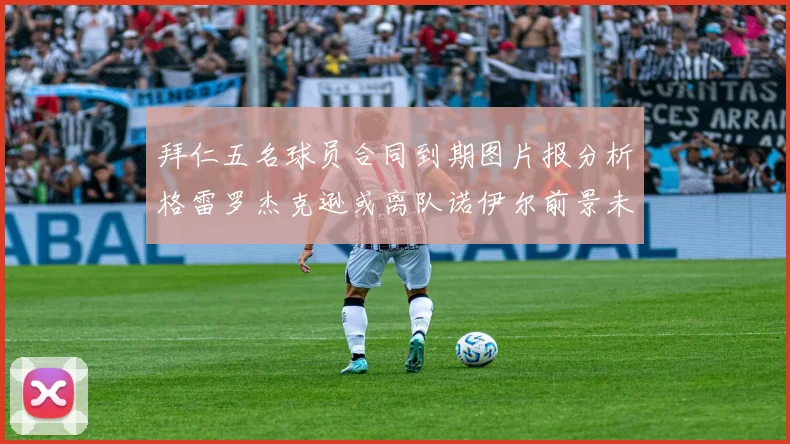 拜仁五名球员合同到期图片报分析格雷罗杰克逊或离队诺伊尔前景未定