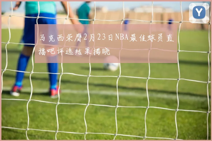 马克西荣膺2月23日NBA最佳球员直播吧评选结果揭晓