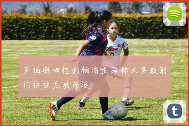 罗伯逊回忆利物浦生涯称大多数射门往往无功而返