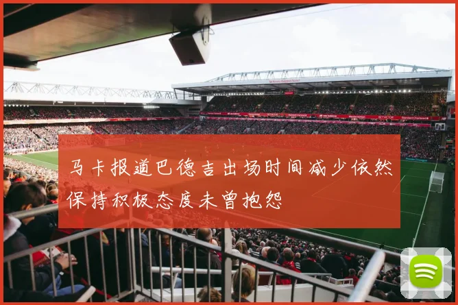 马卡报道巴德吉出场时间减少依然保持积极态度未曾抱怨