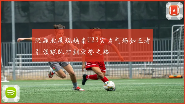 阮庭北展现越南U23实力气场如王者引领球队冲刺荣誉之路