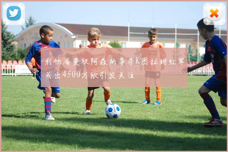 利物浦曼联阿森纳争夺K图拉姆红军或出4500万欧引发关注