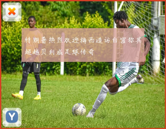 特朗普热烈欢迎梅西造访白宫称其超越贝利成足球传奇