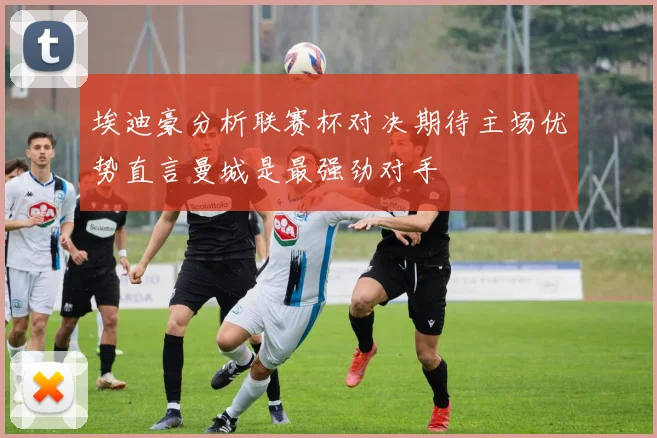 埃迪豪分析联赛杯对决期待主场优势直言曼城是最强劲对手