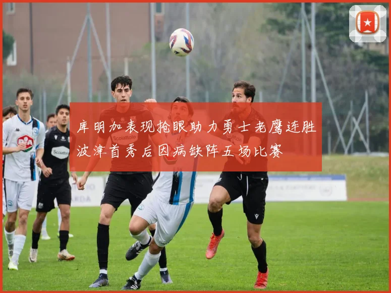 库明加表现抢眼助力勇士老鹰连胜波津首秀后因病缺阵五场比赛