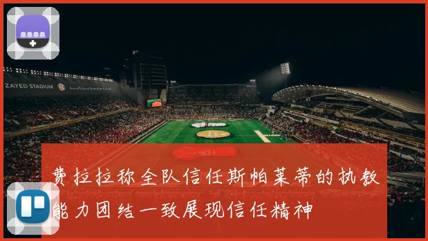 费拉拉称全队信任斯帕莱蒂的执教能力团结一致展现信任精神