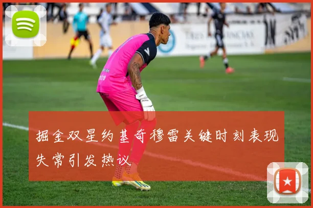 掘金双星约基奇穆雷关键时刻表现失常引发热议