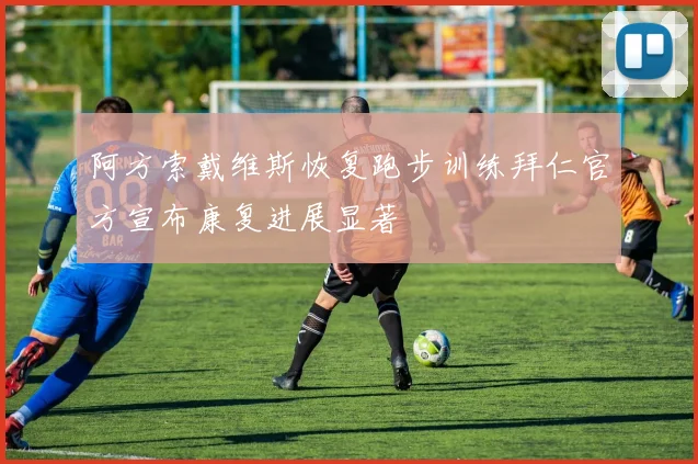 阿方索戴维斯恢复跑步训练拜仁官方宣布康复进展显著