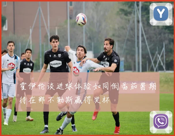 霍伊伦谈进球体验如同倒番茄酱期待在那不勒斯赢得奖杯