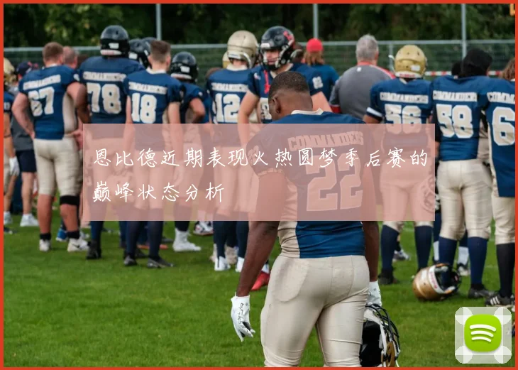 恩比德近期表现火热圆梦季后赛的巅峰状态分析