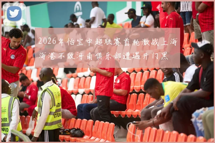 2026年怡宝中超联赛首轮激战上海海港不敌河南俱乐部遭遇开门黑