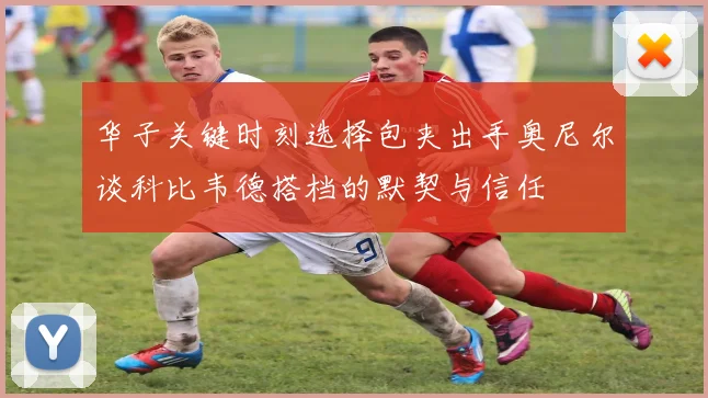 华子关键时刻选择包夹出手奥尼尔谈科比韦德搭档的默契与信任