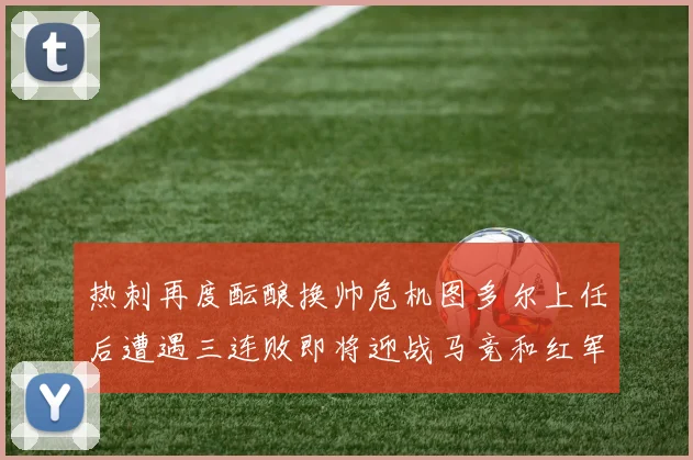 热刺再度酝酿换帅危机图多尔上任后遭遇三连败即将迎战马竞和红军