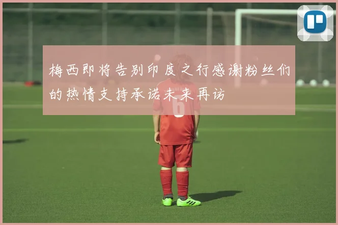 梅西即将告别印度之行感谢粉丝们的热情支持承诺未来再访