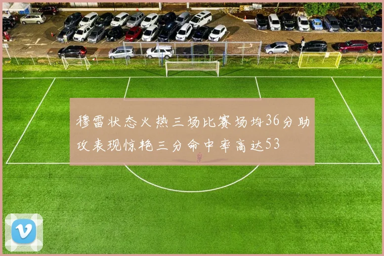 穆雷状态火热三场比赛场均36分助攻表现惊艳三分命中率高达53