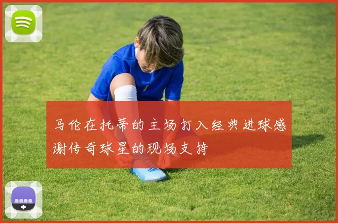 马伦在托蒂的主场打入经典进球感谢传奇球星的现场支持