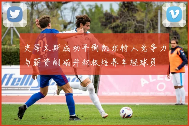 史蒂文斯成功平衡凯尔特人竞争力与薪资削减并积极培养年轻球员